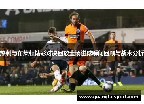 热刺与布莱顿精彩对决回放全场进球瞬间回顾与战术分析
